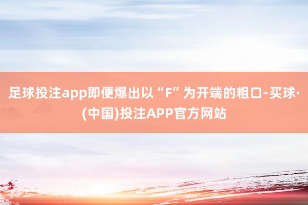 足球投注app即便爆出以“F”为开端的粗口-买球·(中国)投注APP官方网站