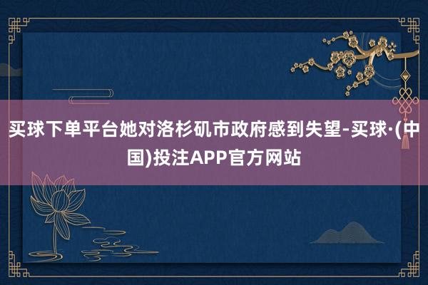 买球下单平台她对洛杉矶市政府感到失望-买球·(中国)投注APP官方网站