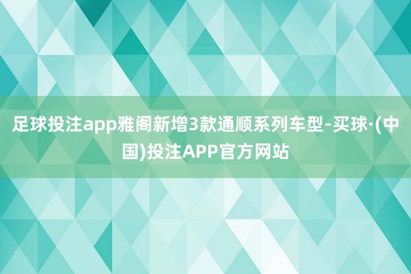 足球投注app雅阁新增3款通顺系列车型-买球·(中国)投注APP官方网站