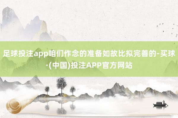 足球投注app咱们作念的准备如故比拟完善的-买球·(中国)投注APP官方网站