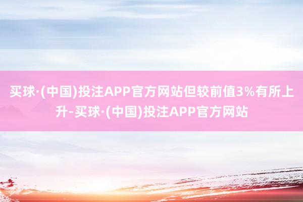 买球·(中国)投注APP官方网站但较前值3%有所上升-买球·(中国)投注APP官方网站