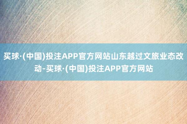 买球·(中国)投注APP官方网站山东越过文旅业态改动-买球·(中国)投注APP官方网站