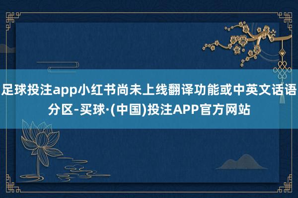 足球投注app小红书尚未上线翻译功能或中英文话语分区-买球·(中国)投注APP官方网站