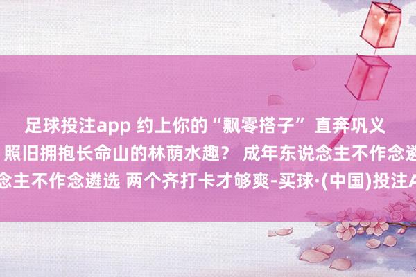 足球投注app 约上你的“飘零搭子” 直奔巩义 是遴选大峡谷的狂躁心跳 照旧拥抱长命山的林荫水趣？ 成年东说念主不作念遴选 两个齐打卡才够爽-买球·(中国)投注APP官方网站
