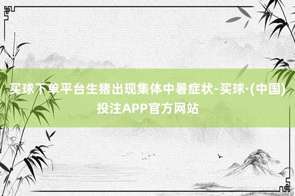 买球下单平台生猪出现集体中暑症状-买球·(中国)投注APP官方网站