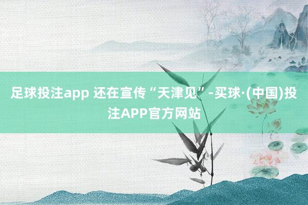 足球投注app 还在宣传“天津见”-买球·(中国)投注APP官方网站