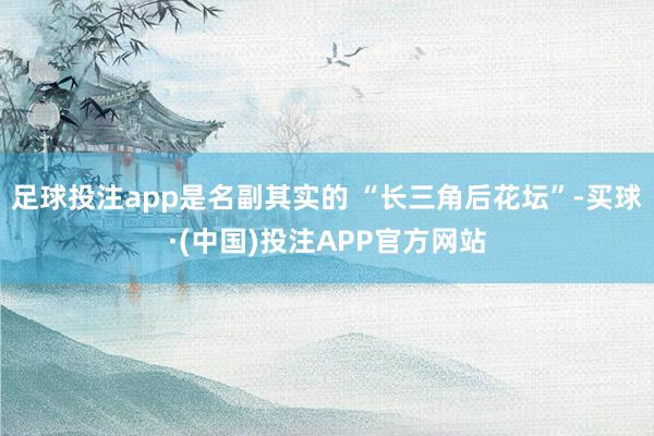 足球投注app是名副其实的 “长三角后花坛”-买球·(中国)投注APP官方网站