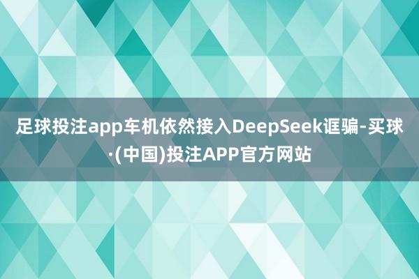 足球投注app车机依然接入DeepSeek诓骗-买球·(中国)投注APP官方网站