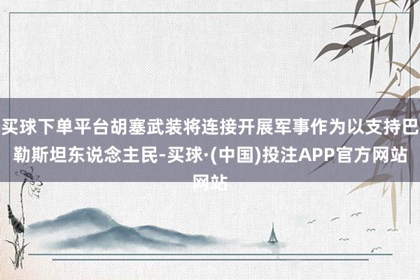 买球下单平台胡塞武装将连接开展军事作为以支持巴勒斯坦东说念主民-买球·(中国)投注APP官方网站
