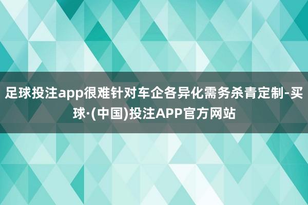 足球投注app很难针对车企各异化需务杀青定制-买球·(中国)投注APP官方网站