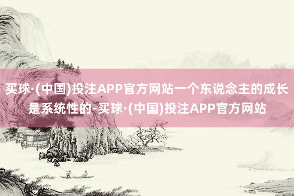 买球·(中国)投注APP官方网站一个东说念主的成长是系统性的-买球·(中国)投注APP官方网站