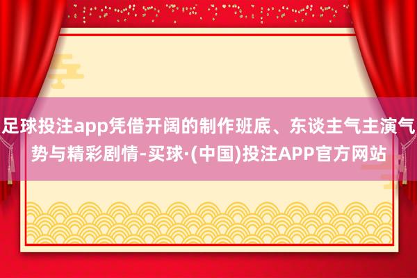 足球投注app凭借开阔的制作班底、东谈主气主演气势与精彩剧情-买球·(中国)投注APP官方网站