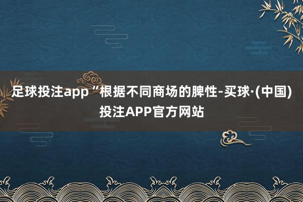 足球投注app“根据不同商场的脾性-买球·(中国)投注APP官方网站