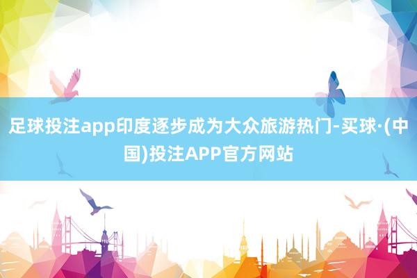 足球投注app印度逐步成为大众旅游热门-买球·(中国)投注APP官方网站