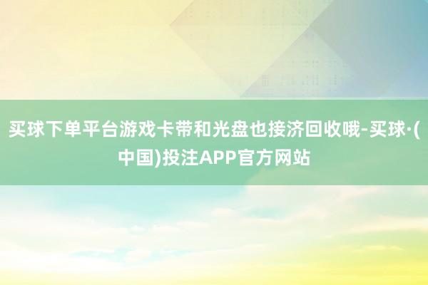 买球下单平台游戏卡带和光盘也接济回收哦-买球·(中国)投注APP官方网站