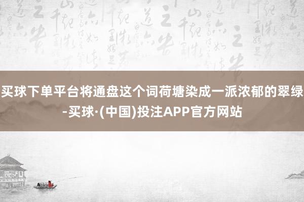 买球下单平台将通盘这个词荷塘染成一派浓郁的翠绿-买球·(中国)投注APP官方网站