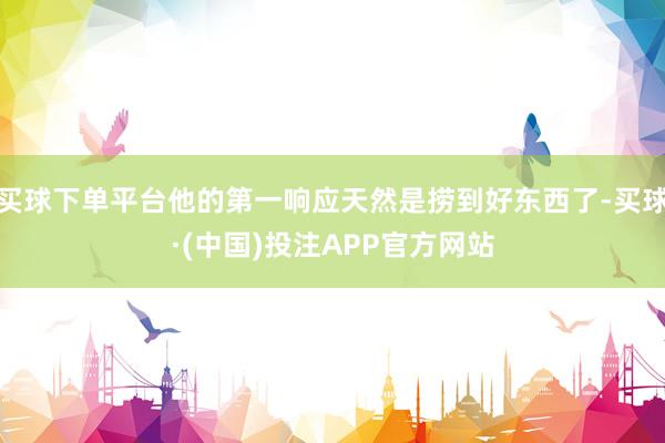 买球下单平台他的第一响应天然是捞到好东西了-买球·(中国)投注APP官方网站