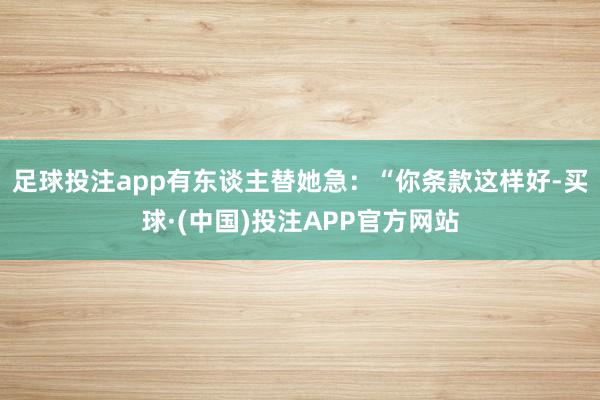 足球投注app有东谈主替她急：“你条款这样好-买球·(中国)投注APP官方网站