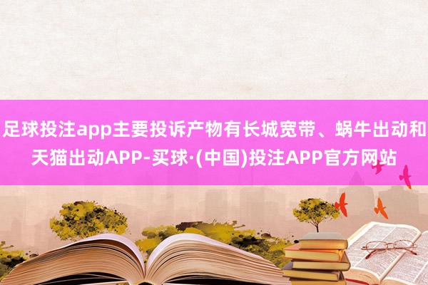足球投注app主要投诉产物有长城宽带、蜗牛出动和天猫出动APP-买球·(中国)投注APP官方网站