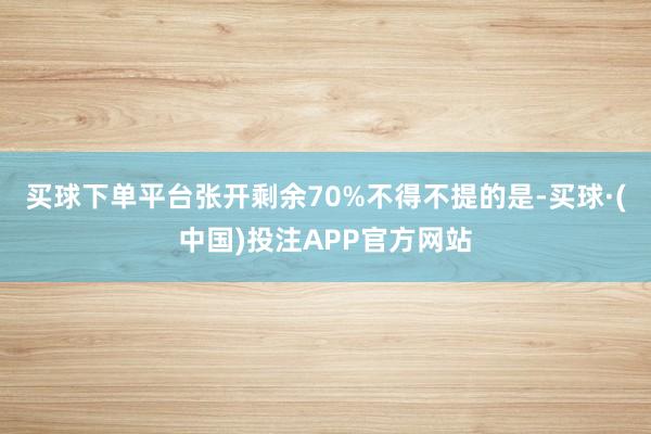 买球下单平台张开剩余70%不得不提的是-买球·(中国)投注APP官方网站