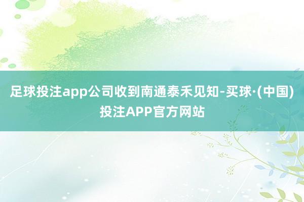 足球投注app公司收到南通泰禾见知-买球·(中国)投注APP官方网站
