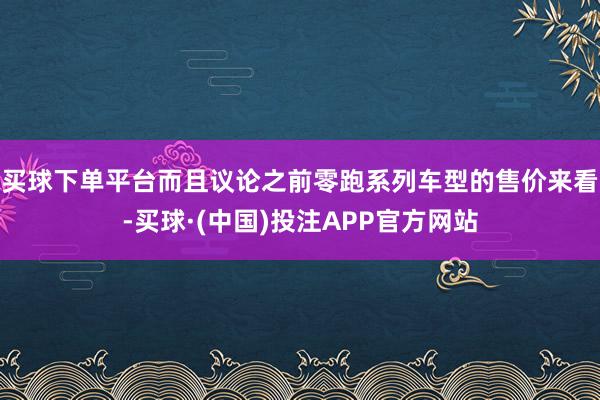 买球下单平台而且议论之前零跑系列车型的售价来看-买球·(中国)投注APP官方网站