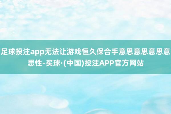 足球投注app无法让游戏恒久保合手意思意思意思意思性-买球·(中国)投注APP官方网站