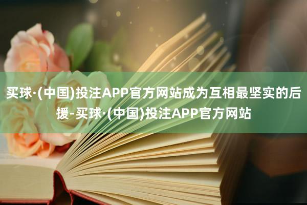 买球·(中国)投注APP官方网站成为互相最坚实的后援-买球·(中国)投注APP官方网站