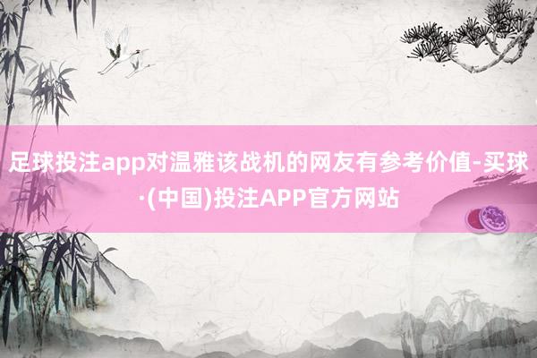 足球投注app对温雅该战机的网友有参考价值-买球·(中国)投注APP官方网站