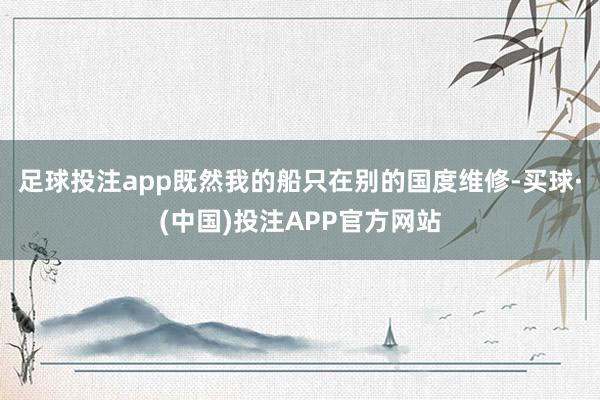 足球投注app既然我的船只在别的国度维修-买球·(中国)投注APP官方网站