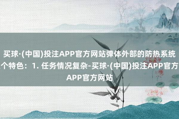 买球·(中国)投注APP官方网站弹体外部的防热系统有三个特色：1. 任务情况复杂-买球·(中国)投注APP官方网站