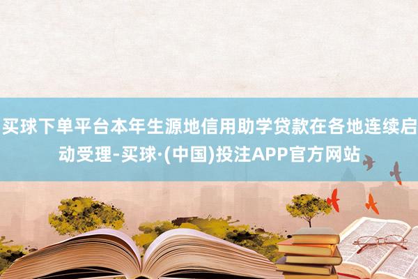 买球下单平台本年生源地信用助学贷款在各地连续启动受理-买球·(中国)投注APP官方网站
