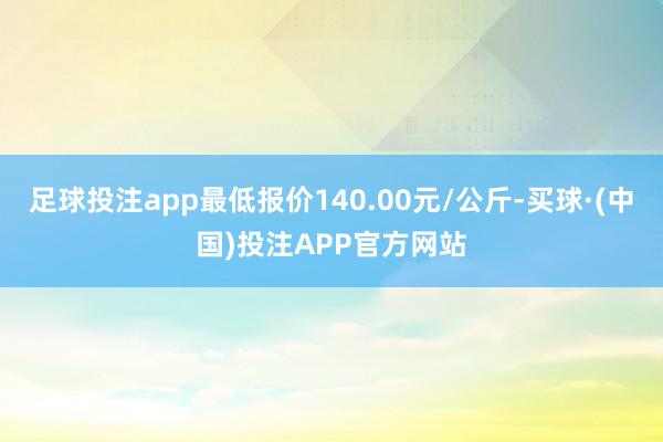 足球投注app最低报价140.00元/公斤-买球·(中国)投注APP官方网站