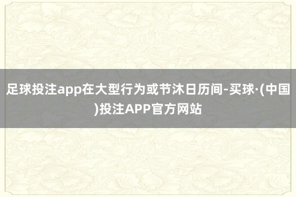 足球投注app在大型行为或节沐日历间-买球·(中国)投注APP官方网站