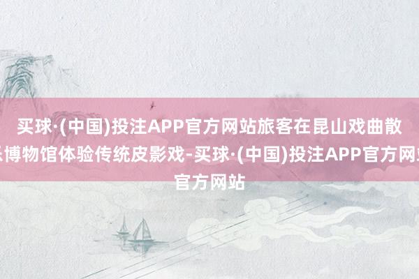 买球·(中国)投注APP官方网站旅客在昆山戏曲散乐博物馆体验传统皮影戏-买球·(中国)投注APP官方网站