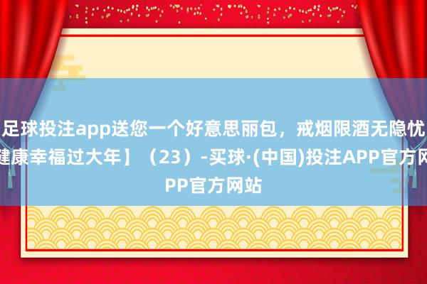 足球投注app送您一个好意思丽包，戒烟限酒无隐忧【健康幸福过大年】（23）-买球·(中国)投注APP官方网站
