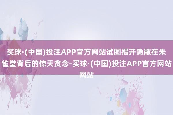 买球·(中国)投注APP官方网站试图揭开隐敝在朱雀堂背后的惊天贪念-买球·(中国)投注APP官方网站