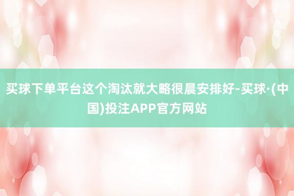 买球下单平台这个淘汰就大略很晨安排好-买球·(中国)投注APP官方网站