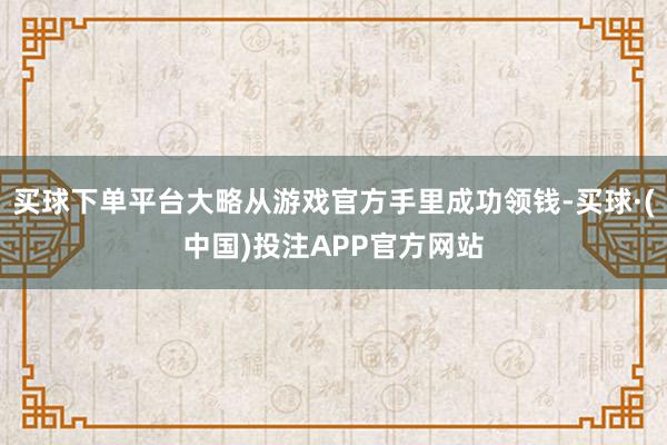 买球下单平台大略从游戏官方手里成功领钱-买球·(中国)投注APP官方网站