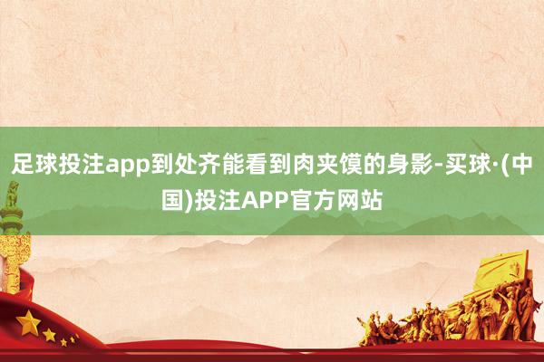 足球投注app到处齐能看到肉夹馍的身影-买球·(中国)投注APP官方网站