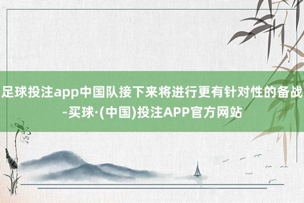 足球投注app中国队接下来将进行更有针对性的备战-买球·(中国)投注APP官方网站