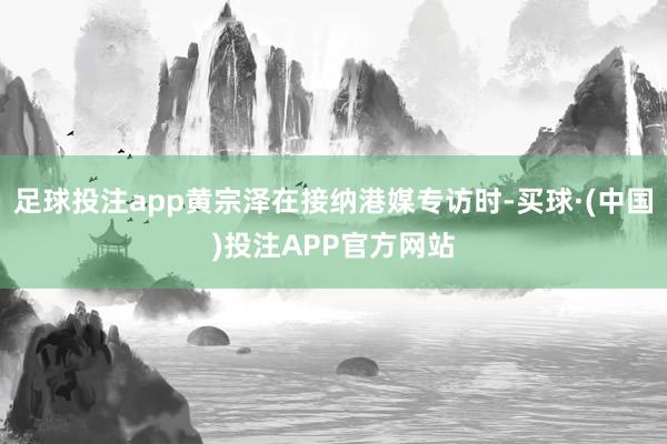 足球投注app黄宗泽在接纳港媒专访时-买球·(中国)投注APP官方网站