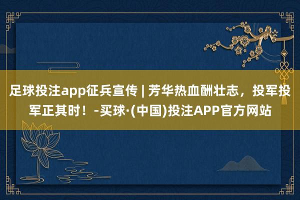 足球投注app征兵宣传 | 芳华热血酬壮志，投军投军正其时！-买球·(中国)投注APP官方网站