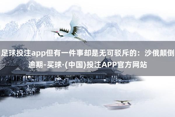 足球投注app但有一件事却是无可驳斥的：沙俄颠倒逾期-买球·(中国)投注APP官方网站
