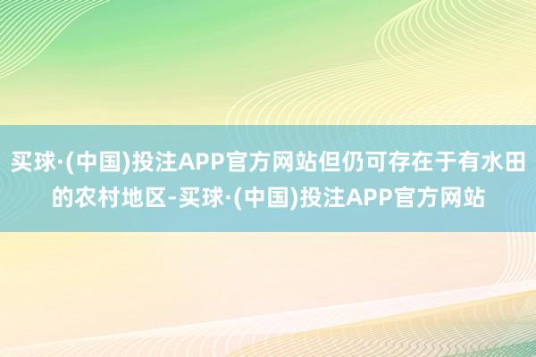 买球·(中国)投注APP官方网站但仍可存在于有水田的农村地区-买球·(中国)投注APP官方网站
