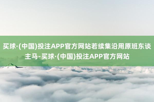 买球·(中国)投注APP官方网站若续集沿用原班东谈主马-买球·(中国)投注APP官方网站