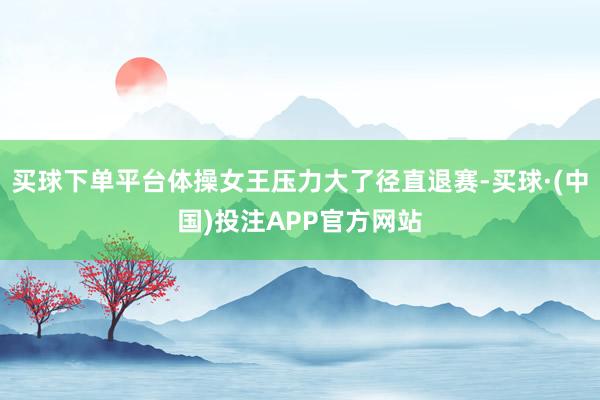 买球下单平台体操女王压力大了径直退赛-买球·(中国)投注APP官方网站