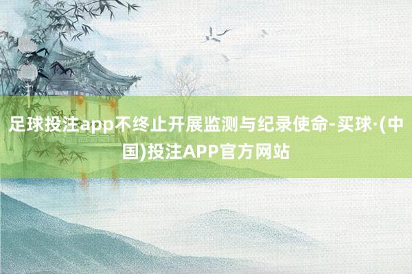 足球投注app不终止开展监测与纪录使命-买球·(中国)投注APP官方网站