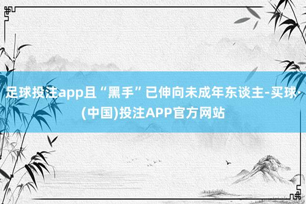 足球投注app且“黑手”已伸向未成年东谈主-买球·(中国)投注APP官方网站