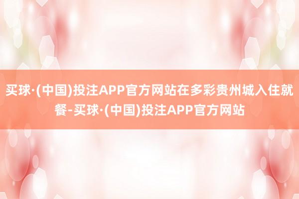 买球·(中国)投注APP官方网站在多彩贵州城入住就餐-买球·(中国)投注APP官方网站